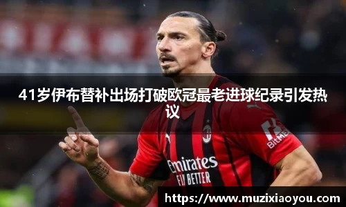 41岁伊布替补出场打破欧冠最老进球纪录引发热议