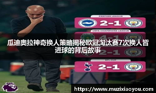 瓜迪奥拉神奇换人策略揭秘欧冠淘汰赛7次换人皆进球的背后故事