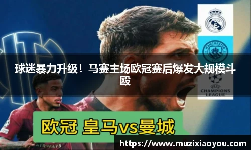 球迷暴力升级！马赛主场欧冠赛后爆发大规模斗殴