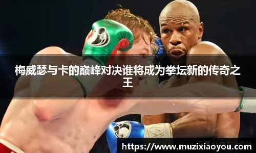 梅威瑟与卡的巅峰对决谁将成为拳坛新的传奇之王
