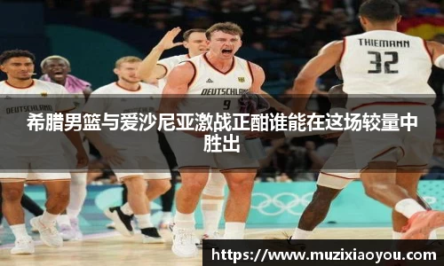 希腊男篮与爱沙尼亚激战正酣谁能在这场较量中胜出